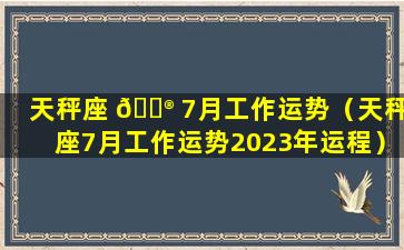 天秤座 💮 7月工作运势（天秤座7月工作运势2023年运程）